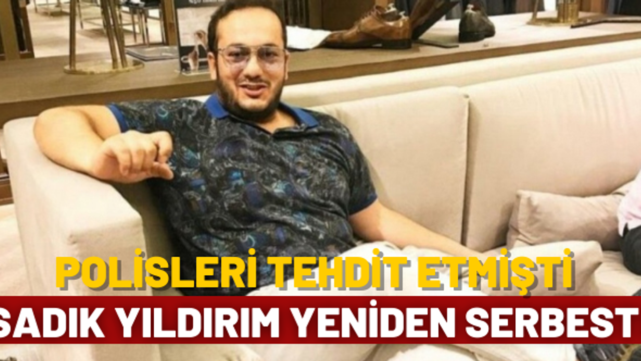 Polisleri tehdit etmişti: Sadık Yıldırım yeniden serbest!