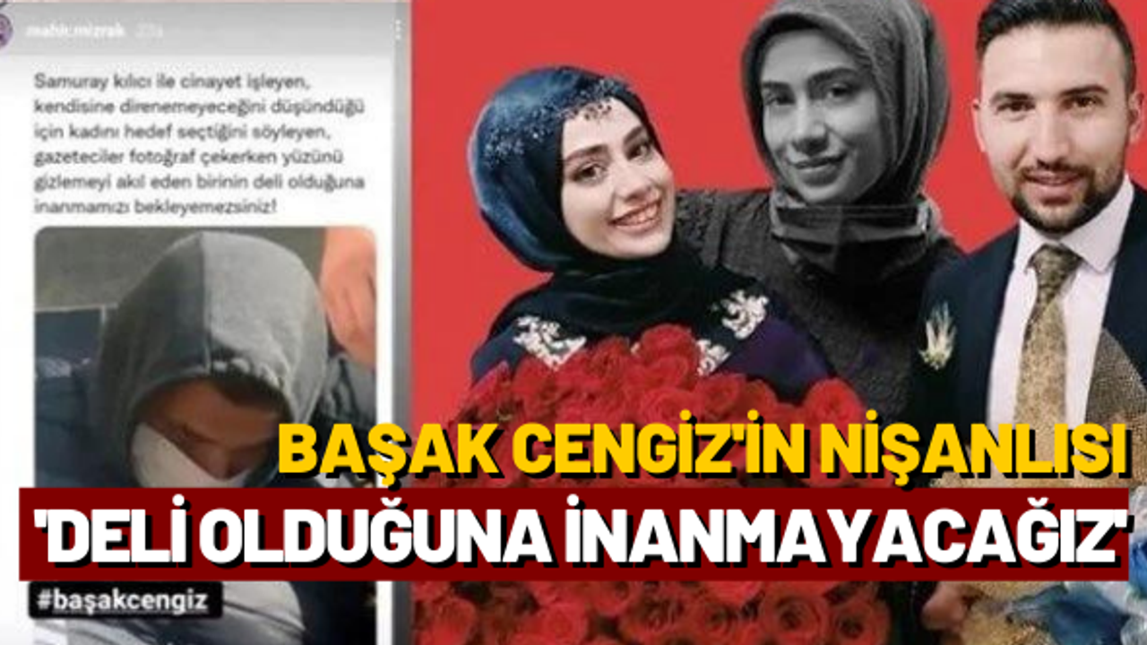 Başak Cengiz'in nişanlısı: Deli olduğuna inanmamızı bekleyemezsiniz