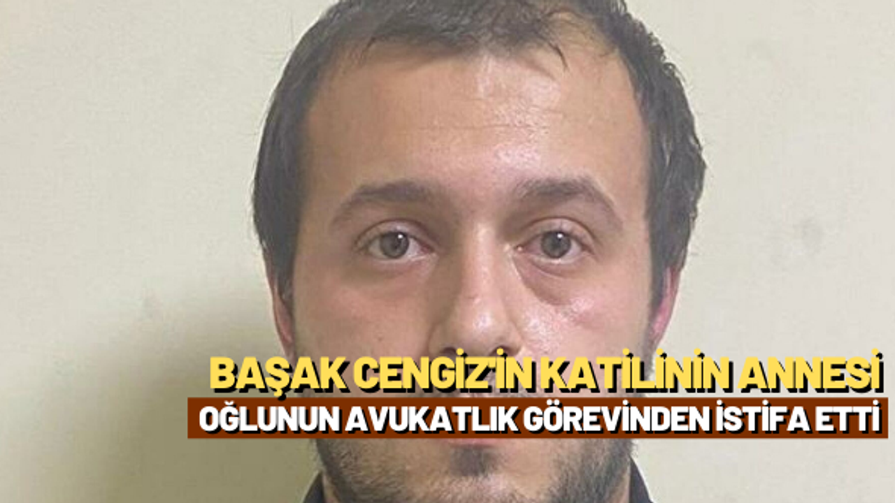 Başak Cengiz’i katilinin annesi, oğlunun avukatlık görevinden istifa etti