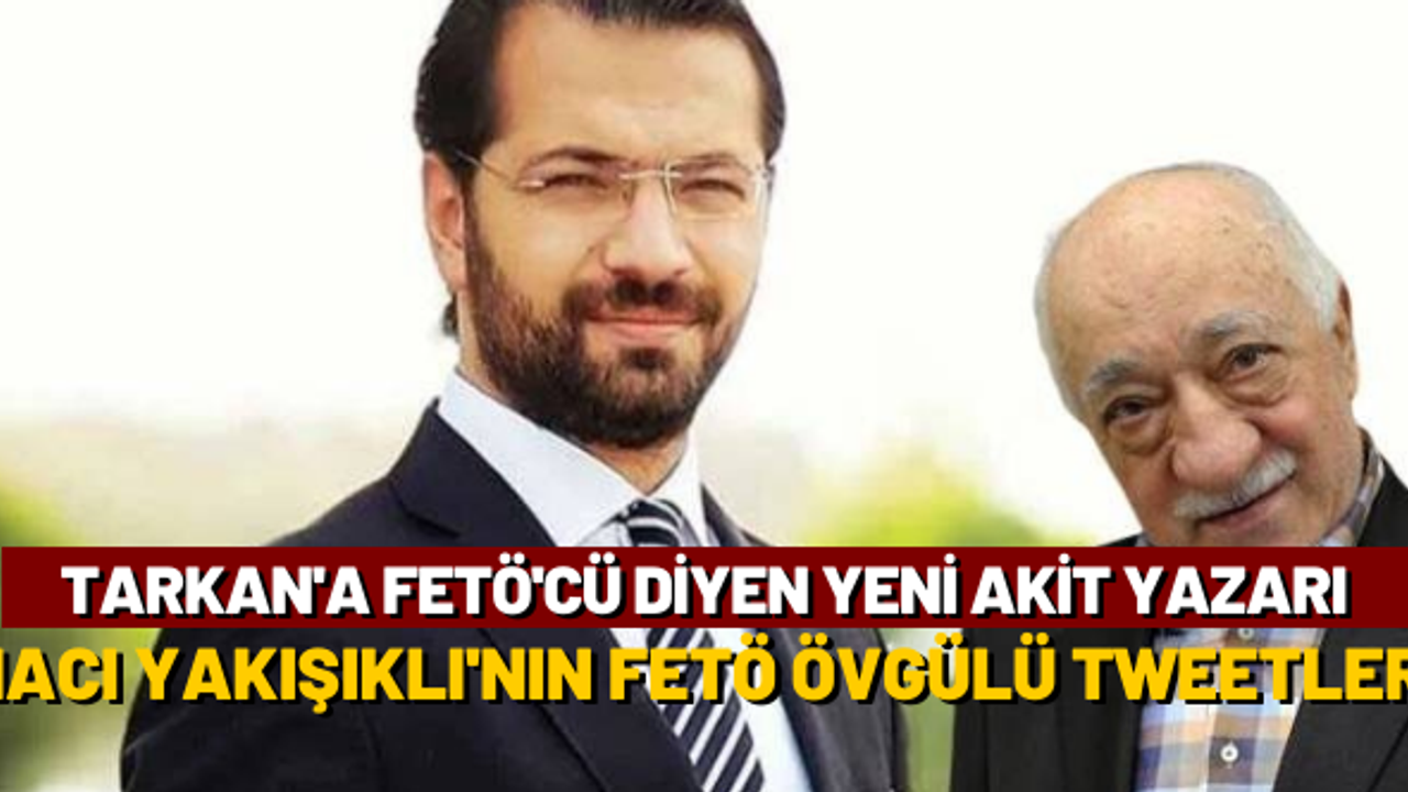Tarkan'a FETÖ'cü diyen Akit Yazarı Hacı Yakışıklı'nın FETÖ övgüsü