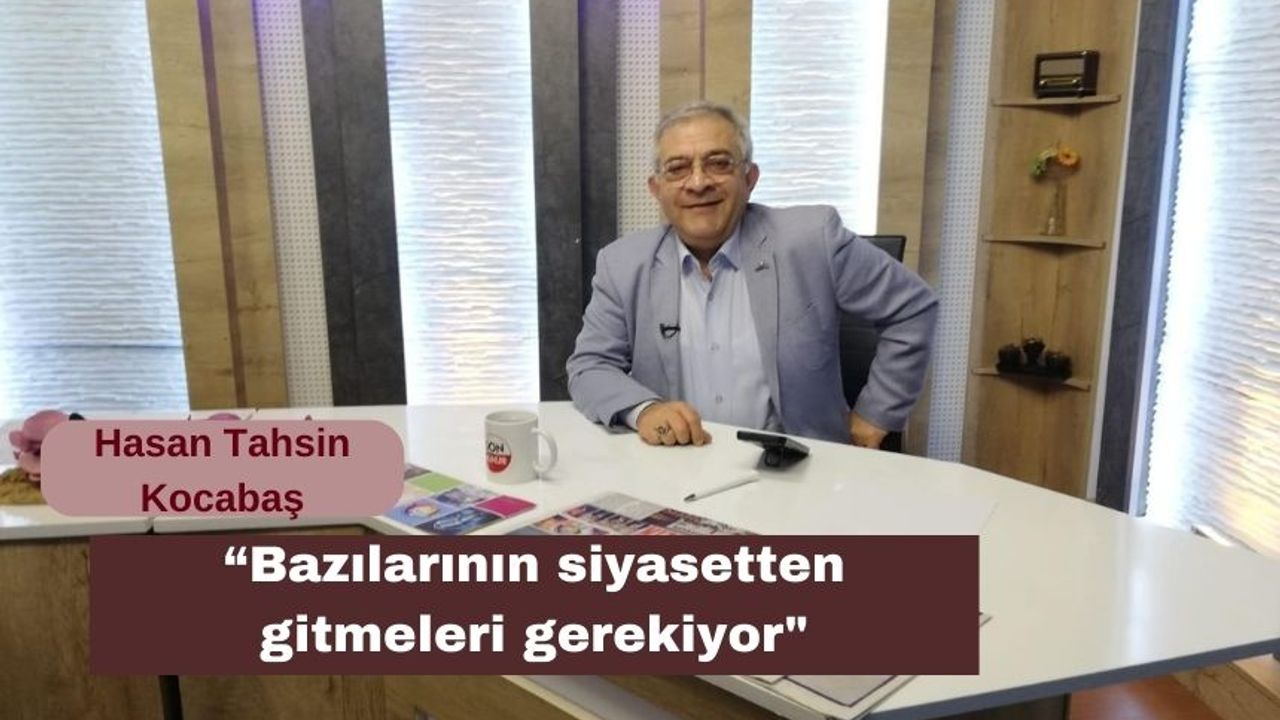 Hasan Tahsin Kocabaş: “Bazılarının siyasetten gitmeleri gerekiyor"