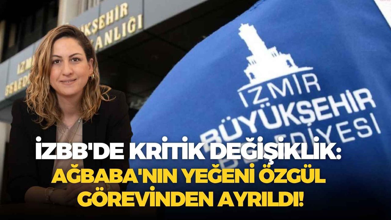 İzBB'de kritik değişiklik: Ağbaba'nın yeğeni Özgül görevinden ayrıldı!
