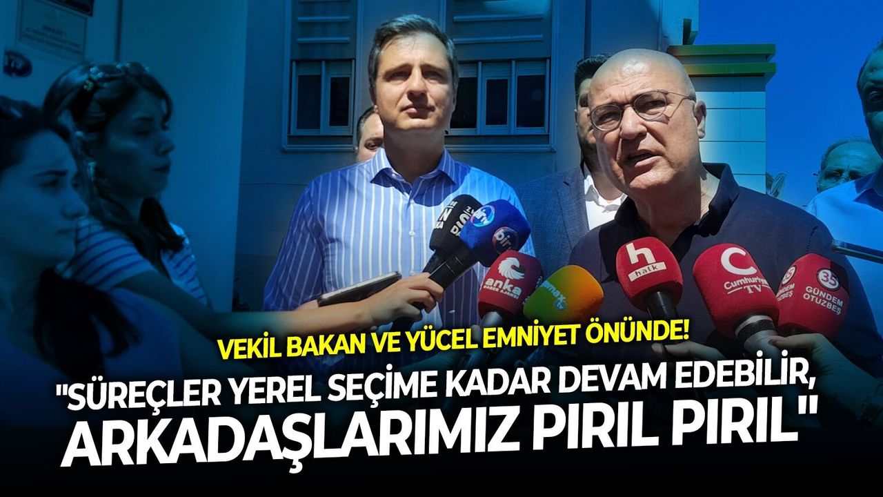 Vekil Bakan ve Yücel Emniyet önünde! " Süreçler yerel seçime kadar devam edebilir, arkadaşlarımız pırıl pırıl"
