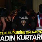 Gece kulüplerine operasyon: 20 Kadın kurtarıldı!