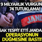 MASAK tepsit etti jandarma operasyonun düğmesine bastı: 9 Milyarlık vurgunda 74 tutuklama!