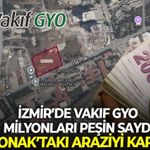 İzmir’de Vakıf GYO milyonları peşin saydı, Konak’taki araziyi kaptı!