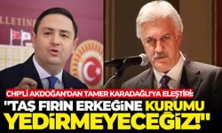 CHP'li Akdoğan'dan Tamer Karadağlı'ya eleştiri: "Taş fırın erkeğine kurumu yedirmeyeceğiz!"