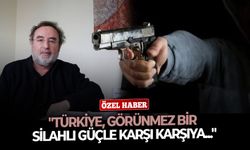 "Türkiye, görünmez bir silahlı güçle karşı karşıya..."