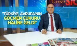 "Türkiye, Avrupa'nın göçmen çukuru haline geldi"