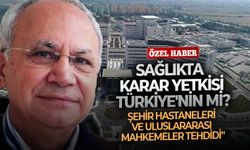 "Sağlıkta karar yetkisi Türkiye'nin mi? Şehir hastaneleri ve uluslararası mahkemeler tehdidi"