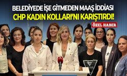 Belediyede işe gitmeden maaş iddiası CHP Kadın Kolları’nı karıştırdı!