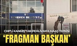 CHP'li Kanmış'tan Pehlivan'a 'maaş' tepkisi: 'Fragman başkan'