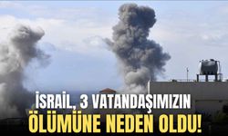 İsrail, 3 vatandaşımızın ölümüne neden oldu!