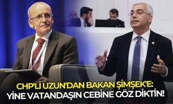 CHP'li Uzun Bakan Şimşek'e sert çıktı: Yine vatandaşın cebine göz diktin!