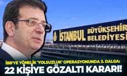 SON DAKİKA İBB'ye yönelik 'yolsuzluk' operasyonunda 3. dalga: 22 kişiye gözaltı kararı!