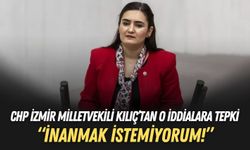 CHP İzmir Milletvekili Kılıç’tan o iddialara tepki: İnanmak istemiyorum!