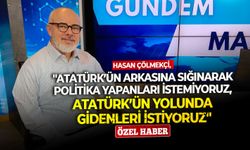 Hasan Çölmekçi: ''Atatürk’ün arkasına sığınarak politika yapanları istemiyoruz, Atatürk’ün yolunda gidenleri istiyoruz''