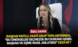 Başkan Mutlu, parti grup toplantısında, “Bu önergeler geçmezse bu durumu genel başkan ve eşine nasıl anlatırız” dedi mi