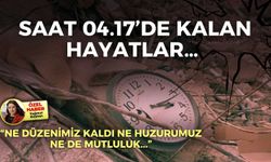 Saat 04.17’de kalan hayatlar… “Ne düzenimiz kaldı ne huzurumuz ne de mutluluk”