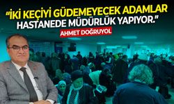 Birlik Sağlık Sen Genel Başkanı Ahmet Doğruyol: "İki keçiyi güdemeyecek adamlar hastanede müdürlük yapıyor."