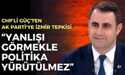 CHP’li Güç’ten AK Parti'ye İzmir tepkisi: “Yanlışı görmekle politika yürütülmez"