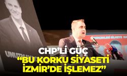 CHP’li Güç, “Bu korku siyaseti İzmir’de işlemez”