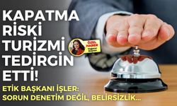 Kapatma riski turizmi tedirgin etti! ETİK Başkanı İşler: Sorun denetim değil, belirsizlik!