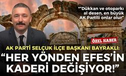 AK Parti Selçuk İlçe Başkanı Bayraklı: Her yönden Efes’in kaderi değişiyor!