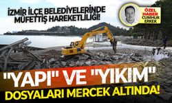 İzmir ilçe belediyelerinde müfettiş hareketliliği!"Yapı" ve "Yıkım" dosyaları mercek altında!