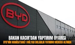 BYD’nin Manisa’daki 1 milyar dolarlık yatırımı mercek altında: Bakan Kacır’dan yaptırım uyarısı!