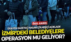 İzmir’deki belediyelere operasyon mu geliyor? Duayen Gazeteci Hasan Çölmekçi açıkladı!
