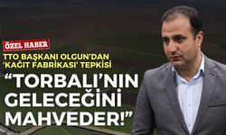 TTO Başkanı Olgun’dan ‘kağıt fabrikası’ tepkisi: Torbalı’nın geleceğini mahveder!
