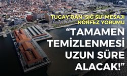 Tugay’dan 'sığ su' mesajı, Körfez yorumu: Tamamen temizlenmesi uzun süre alacak!