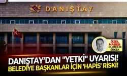 Danıştay’dan "Yetki" uyarısı: Belediye başkanlar İçin 'Hapis' riski!