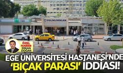 Ege Üniversitesi Hastanesi'nde 'bıçak parası' iddiası!