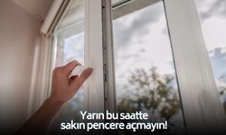 Uzmanlar saat verdi: Yarın sakın pencereleri açmayın!
