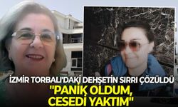 İzmir Torbalı'daki dehşetin sırrı çözüldü: "Panik oldum, cesedi yaktım"