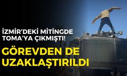 İzmir’deki mitingde TOMA’ya çıkmıştı! Görevden uzaklaştırıldı!