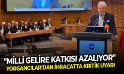 Yorgancılar’dan ihracatta kritik uyarı: "Milli gelire katkısı azalıyor"