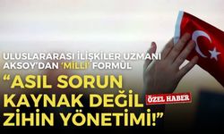 Uluslararası İlişkiler Uzmanı Aksoy’dan ‘milli’ formül: Asıl sorun kaynak değil, zihin yönetimi!