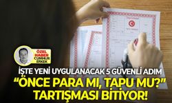 İşte yeni uygulanacak 5 güvenli adım: “Önce para mı, tapu mu?” tartışması bitiyor!