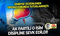 İzmir'de düzenlenen operasyonunda tutuklanmıştı: Ak Partili o isim disipline sevk edildi!
