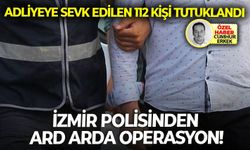 Adliyeye sevk edilen 112 kişi tutuklandı: İzmir polisinden ard arda operasyon!
