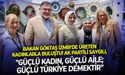 Bakan Göktaş İzmir'de üreten kadınlarla buluştu! AK Partili Saygılı: "Güçlü kadın, güçlü aile; güçlü Türkiye demektir"