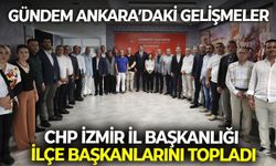 CHP İzmir İl Başkanlığı İlçe başkanlarını topladı: Gündem Ankara’daki gelişmeler