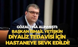 Gözaltına alınmıştı: Başkan İsmail Yetişkin diyaliz tedavisi için hastaneye sevk edildi!