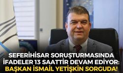Seferihisar soruşturmasında ifadeler 13 saattir devam ediyor: Başkan İsmail Yetişkin sorguda!