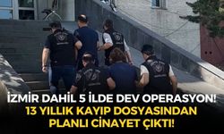 İzmir dahil 5 ilde dev operasyon! 13 yıllık kayıp dosyasından planlı cinayet çıktı!