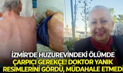 İzmir'de huzurevindeki ölümde çarpıcı gerekçe! Doktor yanık resimlerini gördü, müdahale etmedi