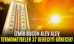 İzmir bugün alev alev: Termometreler 37 dereceyi görecek!